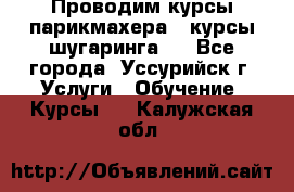 Проводим курсы парикмахера , курсы шугаринга , - Все города, Уссурийск г. Услуги » Обучение. Курсы   . Калужская обл.